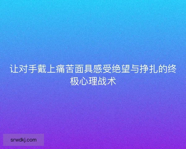让对手戴上痛苦面具感受绝望与挣扎的终极心理战术