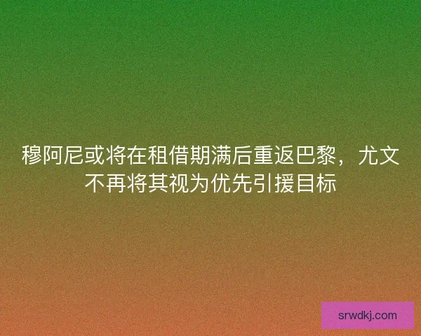 穆阿尼或将在租借期满后重返巴黎，尤文不再将其视为优先引援目标