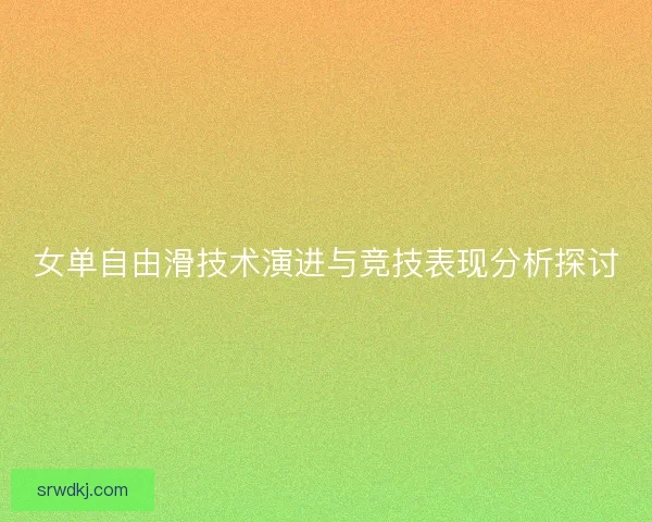 女单自由滑技术演进与竞技表现分析探讨