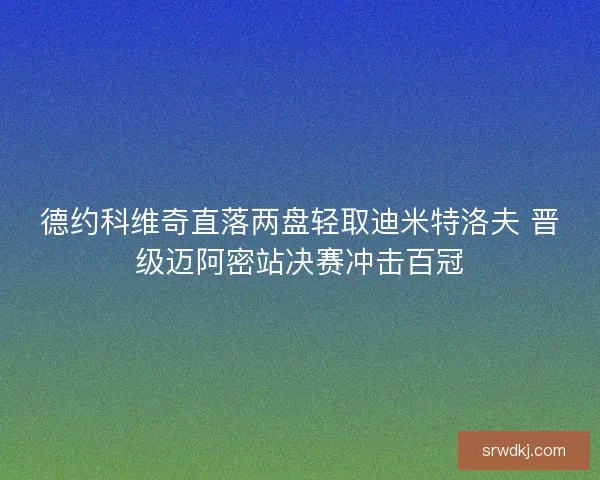 德约科维奇直落两盘轻取迪米特洛夫 晋级迈阿密站决赛冲击百冠