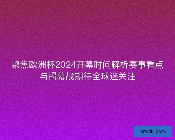 聚焦欧洲杯2024开幕时间解析赛事看点与揭幕战期待全球迷关注 聚焦欧洲杯2024开幕时间解析赛事看点与揭幕战期待全球迷关注