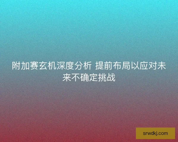 附加赛玄机深度分析 提前布局以应对未来不确定挑战 附加赛玄机深度分析 提前布局以应对未来不确定挑战