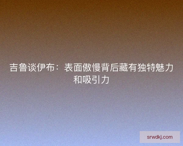 吉鲁谈伊布：表面傲慢背后藏有独特魅力和吸引力