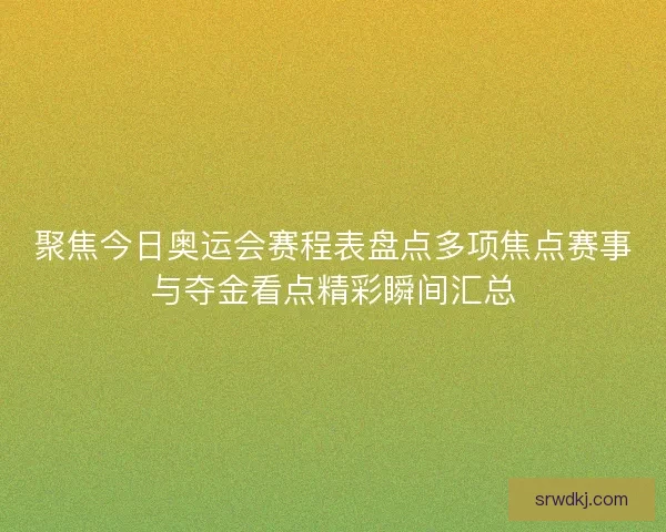 聚焦今日奥运会赛程表盘点多项焦点赛事与夺金看点精彩瞬间汇总