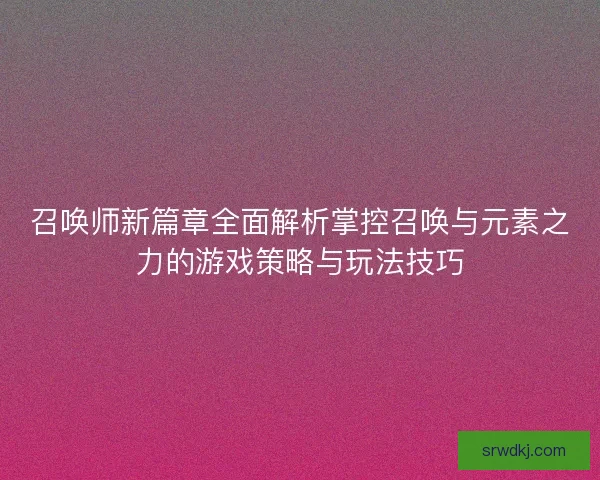 召唤师新篇章全面解析掌控召唤与元素之力的游戏策略与玩法技巧