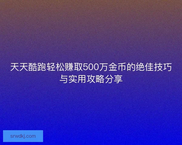 天天酷跑轻松赚取500万金币的绝佳技巧与实用攻略分享