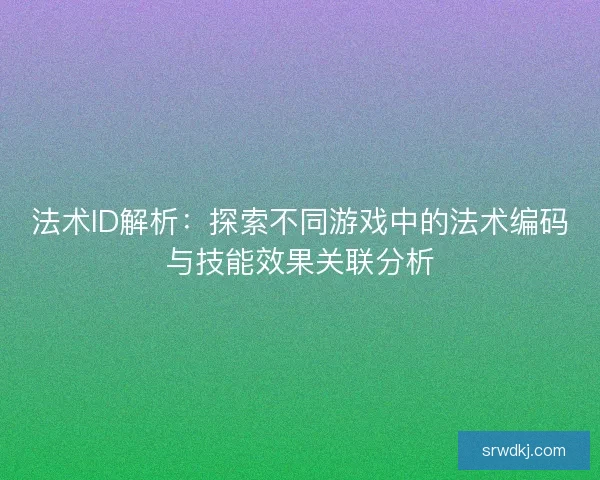 法术ID解析：探索不同游戏中的法术编码与技能效果关联分析