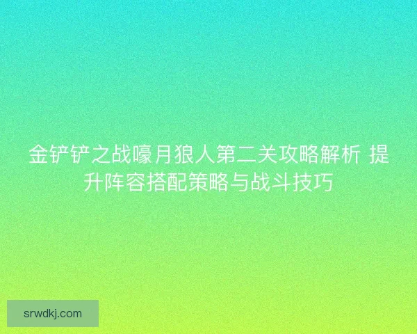 金铲铲之战嚎月狼人第二关攻略解析 提升阵容搭配策略与战斗技巧 金铲铲之战嚎月狼人第二关攻略解析 提升阵容搭配策略与战斗技巧