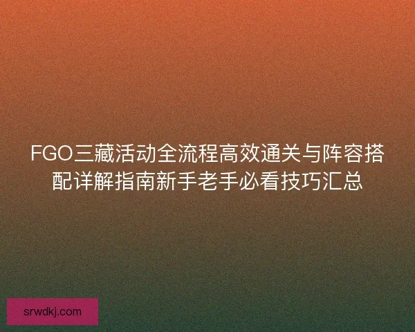 FGO三藏活动全流程高效通关与阵容搭配详解指南新手老手必看技巧汇总