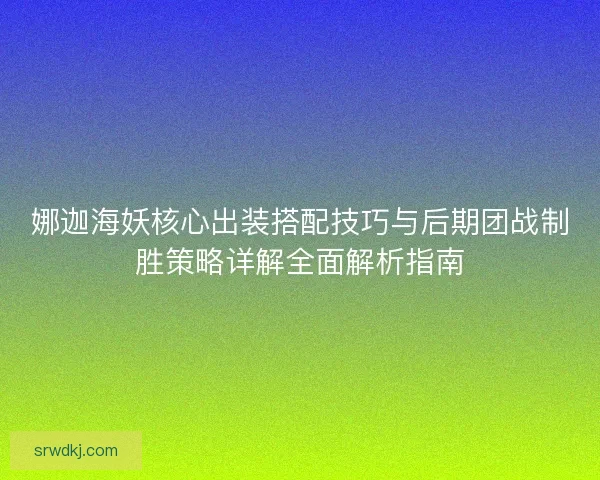 娜迦海妖核心出装搭配技巧与后期团战制胜策略详解全面解析指南