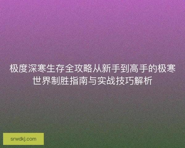 极度深寒生存全攻略从新手到高手的极寒世界制胜指南与实战技巧解析