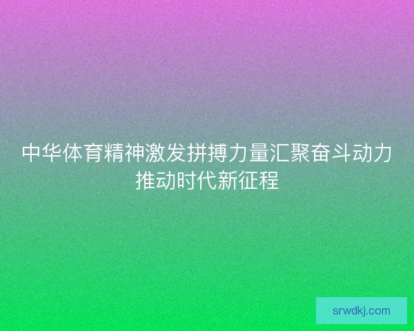 中华体育精神激发拼搏力量汇聚奋斗动力推动时代新征程