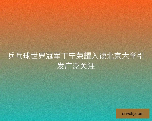 乒乓球世界冠军丁宁荣耀入读北京大学引发广泛关注