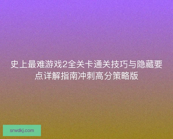 史上最难游戏2全关卡通关技巧与隐藏要点详解指南冲刺高分策略版 史上最难游戏2全关卡通关技巧与隐藏要点详解指南冲刺高分策略版