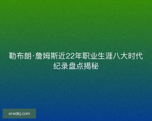 勒布朗·詹姆斯近22年职业生涯八大时代纪录盘点揭秘 勒布朗·詹姆斯近22年职业生涯八大时代纪录盘点揭秘