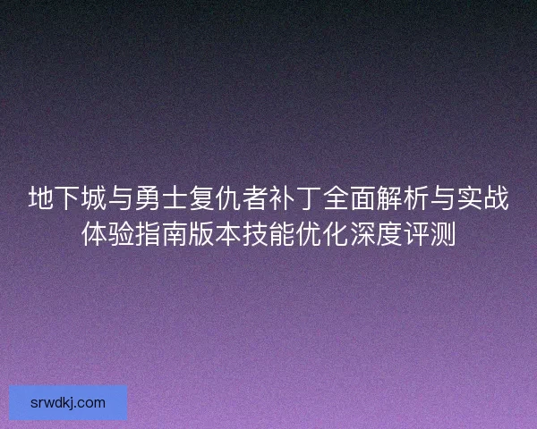 地下城与勇士复仇者补丁全面解析与实战体验指南版本技能优化深度评测 地下城与勇士复仇者补丁全面解析与实战体验指南版本技能优化深度评测
