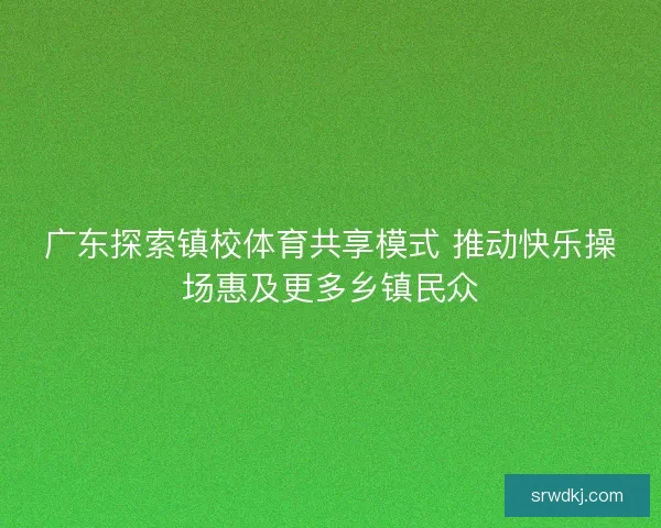 广东探索镇校体育共享模式 推动快乐操场惠及更多乡镇民众