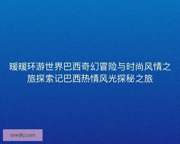 暖暖环游世界巴西奇幻冒险与时尚风情之旅探索记巴西热情风光探秘之旅