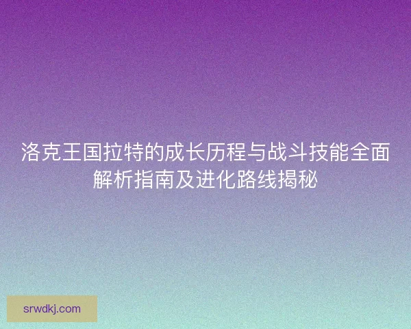 洛克王国拉特的成长历程与战斗技能全面解析指南及进化路线揭秘 洛克王国拉特的成长历程与战斗技能全面解析指南及进化路线揭秘