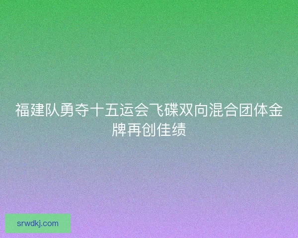福建队勇夺十五运会飞碟双向混合团体金牌再创佳绩 福建队勇夺十五运会飞碟双向混合团体金牌再创佳绩