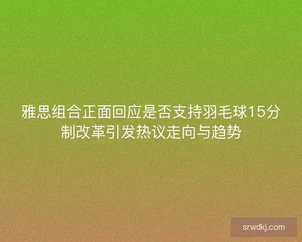 雅思组合正面回应是否支持羽毛球15分制改革引发热议走向与趋势
