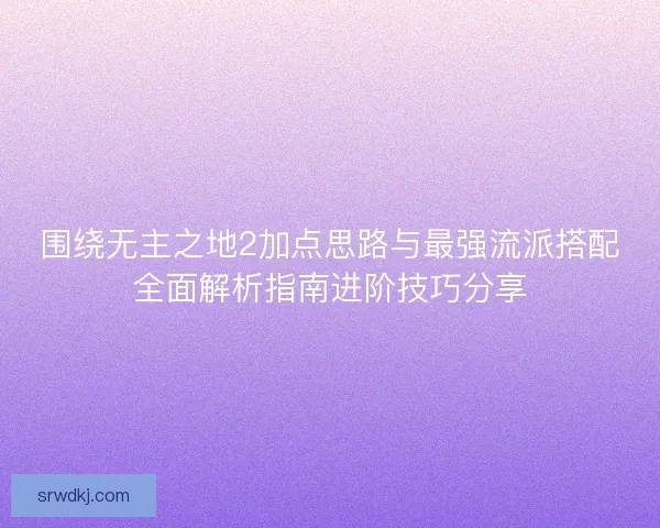 围绕无主之地2加点思路与最强流派搭配全面解析指南进阶技巧分享