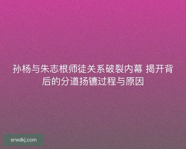 孙杨与朱志根师徒关系破裂内幕 揭开背后的分道扬镳过程与原因