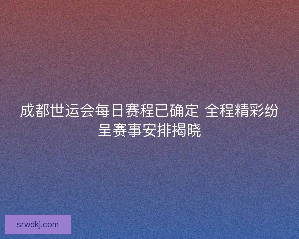 成都世运会每日赛程已确定 全程精彩纷呈赛事安排揭晓 成都世运会每日赛程已确定 全程精彩纷呈赛事安排揭晓