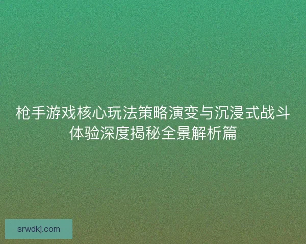枪手游戏核心玩法策略演变与沉浸式战斗体验深度揭秘全景解析篇 枪手游戏核心玩法策略演变与沉浸式战斗体验深度揭秘全景解析篇