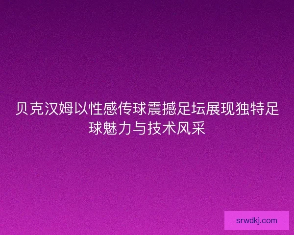 贝克汉姆以性感传球震撼足坛展现独特足球魅力与技术风采