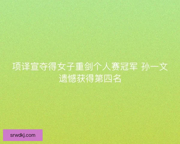 项译宣夺得女子重剑个人赛冠军 孙一文遗憾获得第四名
