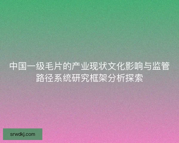 中国一级毛片的产业现状文化影响与监管路径系统研究框架分析探索