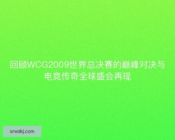 回顾WCG2009世界总决赛的巅峰对决与电竞传奇全球盛会再现