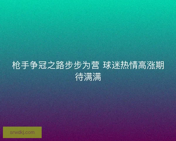 枪手争冠之路步步为营 球迷热情高涨期待满满