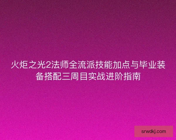 火炬之光2法师全流派技能加点与毕业装备搭配三周目实战进阶指南
