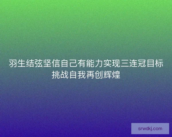 羽生结弦坚信自己有能力实现三连冠目标挑战自我再创辉煌