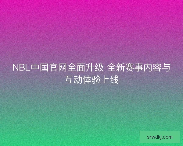 NBL中国官网全面升级 全新赛事内容与互动体验上线