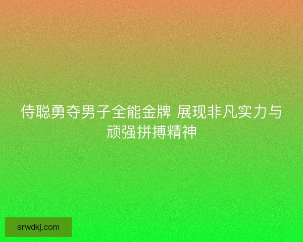 侍聪勇夺男子全能金牌 展现非凡实力与顽强拼搏精神