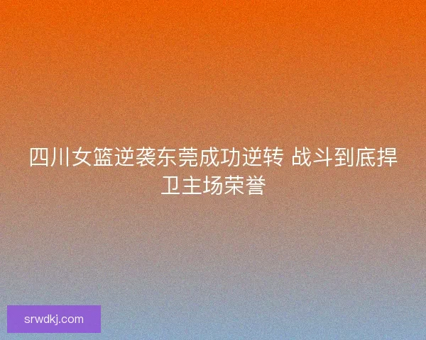 四川女篮逆袭东莞成功逆转 战斗到底捍卫主场荣誉 四川女篮逆袭东莞成功逆转 战斗到底捍卫主场荣誉