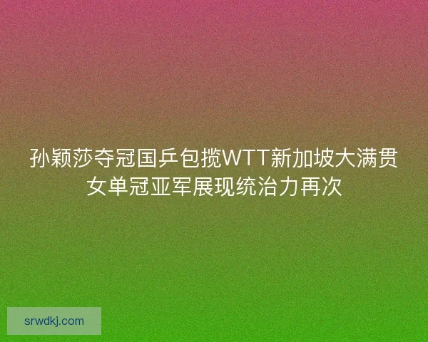 孙颖莎夺冠国乒包揽WTT新加坡大满贯女单冠亚军展现统治力再次