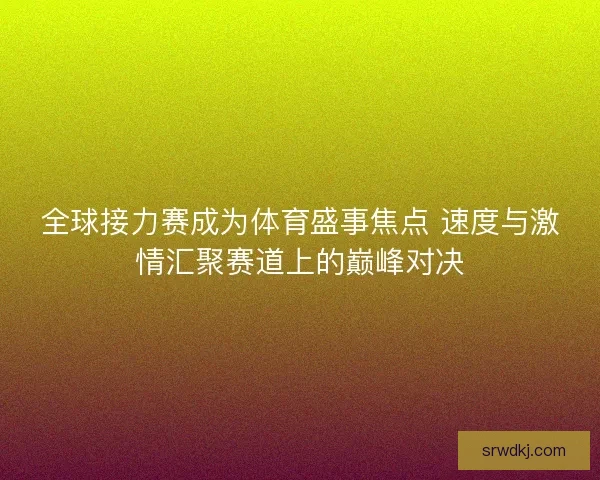 全球接力赛成为体育盛事焦点 速度与激情汇聚赛道上的巅峰对决 全球接力赛成为体育盛事焦点 速度与激情汇聚赛道上的巅峰对决