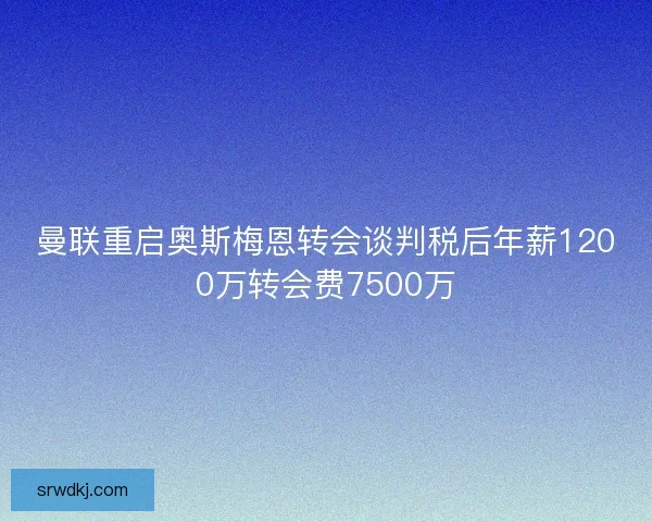曼联重启奥斯梅恩转会谈判税后年薪1200万转会费7500万 曼联重启奥斯梅恩转会谈判税后年薪1200万转会费7500万