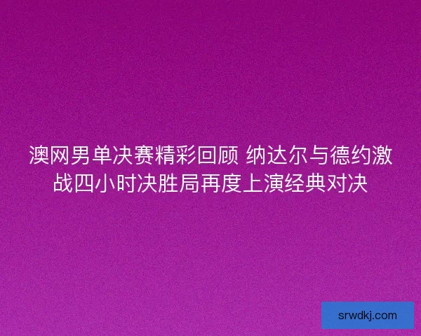 澳网男单决赛精彩回顾 纳达尔与德约激战四小时决胜局再度上演经典对决 澳网男单决赛精彩回顾 纳达尔与德约激战四小时决胜局再度上演经典对决