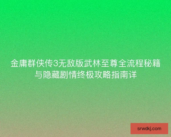 金庸群侠传3无敌版武林至尊全流程秘籍与隐藏剧情终极攻略指南详 金庸群侠传3无敌版武林至尊全流程秘籍与隐藏剧情终极攻略指南详
