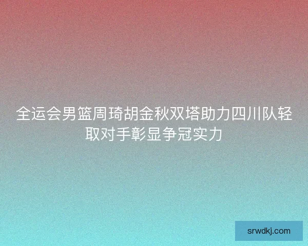 全运会男篮周琦胡金秋双塔助力四川队轻取对手彰显争冠实力 全运会男篮周琦胡金秋双塔助力四川队轻取对手彰显争冠实力
