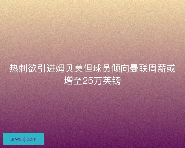 热刺欲引进姆贝莫但球员倾向曼联周薪或增至25万英镑 热刺欲引进姆贝莫但球员倾向曼联周薪或增至25万英镑