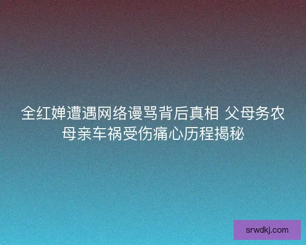 全红婵遭遇网络谩骂背后真相 父母务农母亲车祸受伤痛心历程揭秘