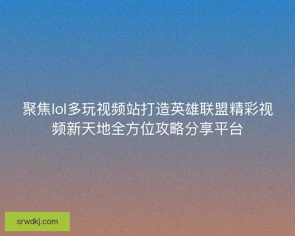 聚焦lol多玩视频站打造英雄联盟精彩视频新天地全方位攻略分享平台