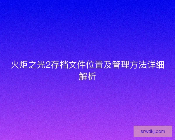 火炬之光2存档文件位置及管理方法详细解析