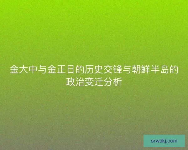 金大中与金正日的历史交锋与朝鲜半岛的政治变迁分析